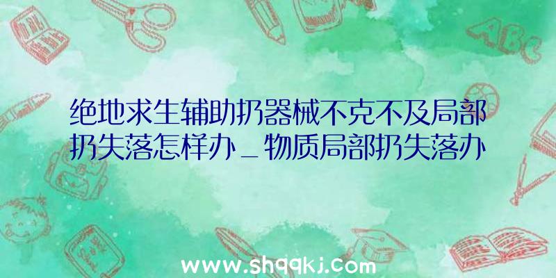 绝地求生辅助扔器械不克不及局部扔失落怎样办_物质局部扔失落办法