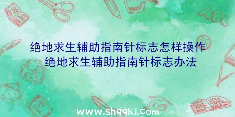 绝地求生辅助指南针标志怎样操作_绝地求生辅助指南针标志办法