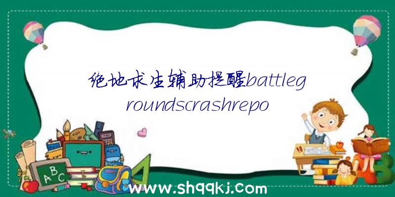 绝地求生辅助提醒battlegroundscrashreport怎样办？