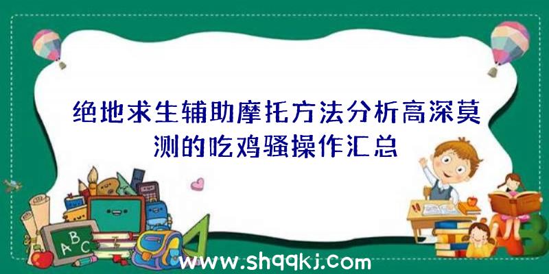 绝地求生辅助摩托方法分析高深莫测的吃鸡骚操作汇总