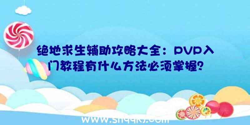 绝地求生辅助攻略大全：PVP入门教程有什么方法必须掌握？