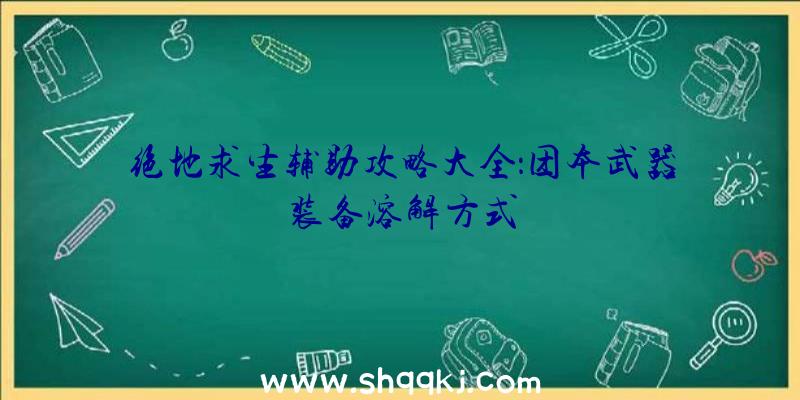 绝地求生辅助攻略大全：团本武器装备溶解方式