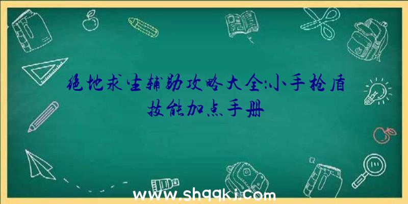 绝地求生辅助攻略大全：小手枪盾技能加点手册