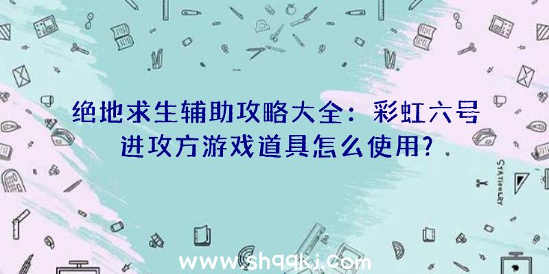 绝地求生辅助攻略大全：彩虹六号进攻方游戏道具怎么使用？