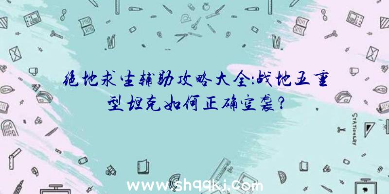 绝地求生辅助攻略大全：战地五重型坦克如何正确空袭？