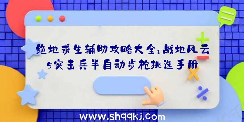 绝地求生辅助攻略大全：战地风云5突击兵半自动步枪挑选手册