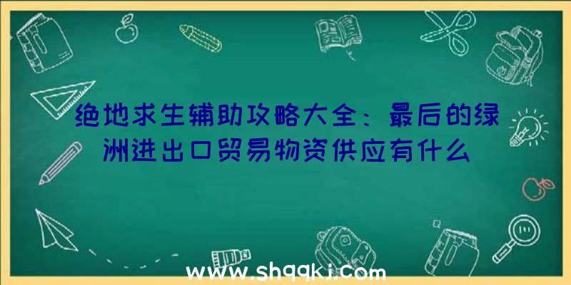 绝地求生辅助攻略大全：最后的绿洲进出口贸易物资供应有什么