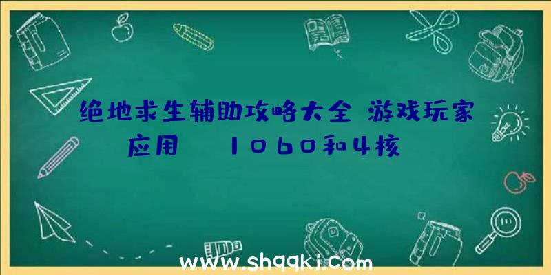 绝地求生辅助攻略大全：游戏玩家应用GTX1060和4核CPU占有率最大