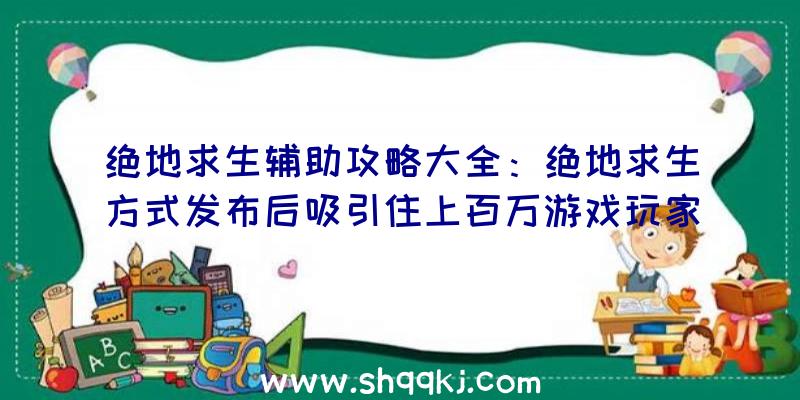 绝地求生辅助攻略大全：绝地求生方式发布后吸引住上百万游戏玩家重归