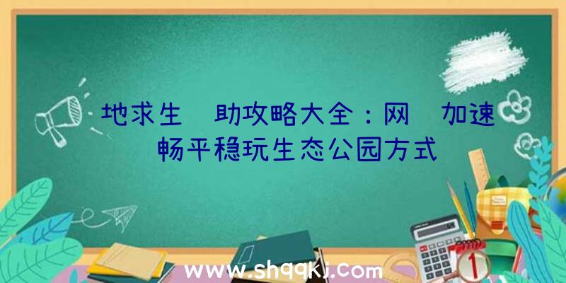 绝地求生辅助攻略大全：网络加速顺畅平稳玩生态公园方式