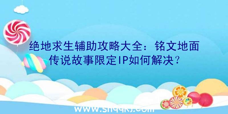 绝地求生辅助攻略大全：铭文地面传说故事限定IP如何解决？