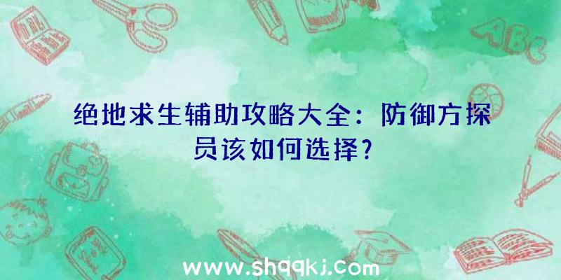 绝地求生辅助攻略大全：防御方探员该如何选择？