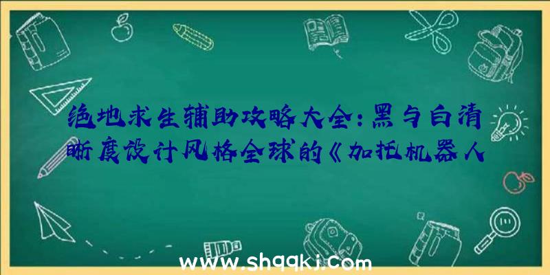 绝地求生辅助攻略大全：黑与白清晰度设计风格全球的《加托机器人》面世