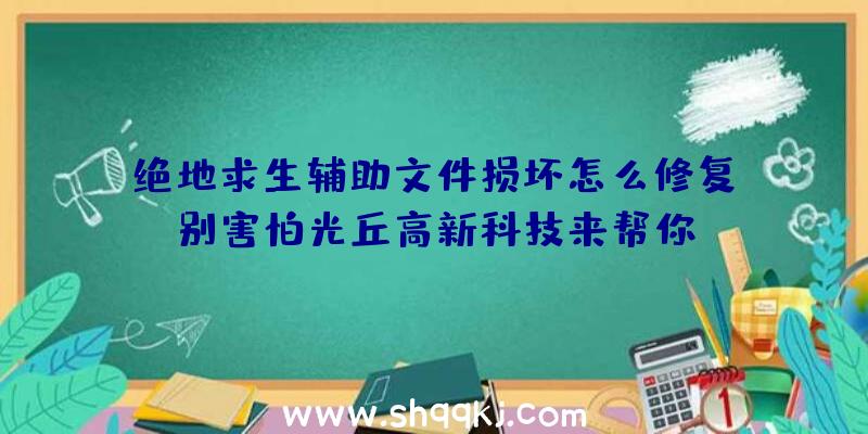 绝地求生辅助文件损坏怎么修复？别害怕光丘高新科技来帮你