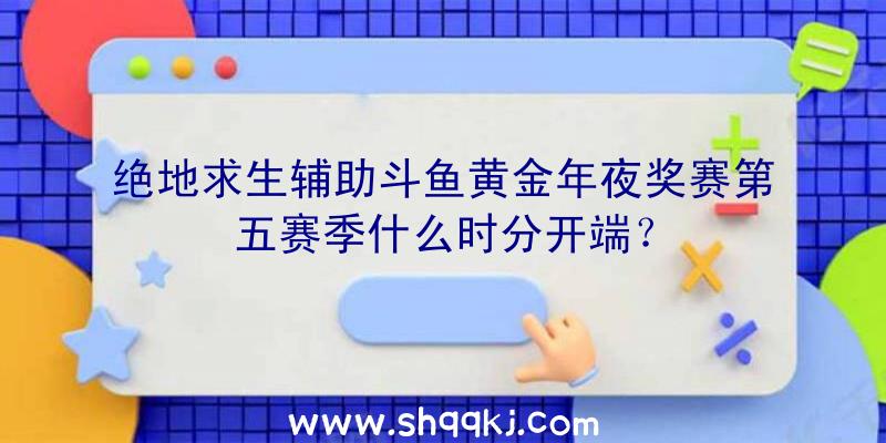 绝地求生辅助斗鱼黄金年夜奖赛第五赛季什么时分开端？