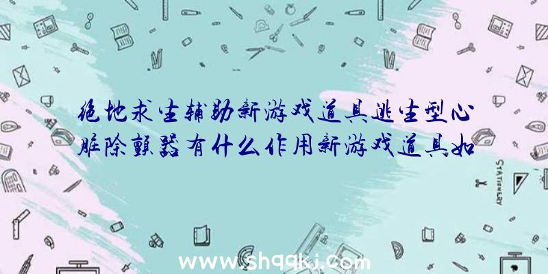 绝地求生辅助新游戏道具逃生型心脏除颤器有什么作用新游戏道具如何使用