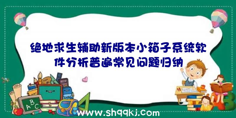 绝地求生辅助新版本小箱子系统软件分析普遍常见问题归纳