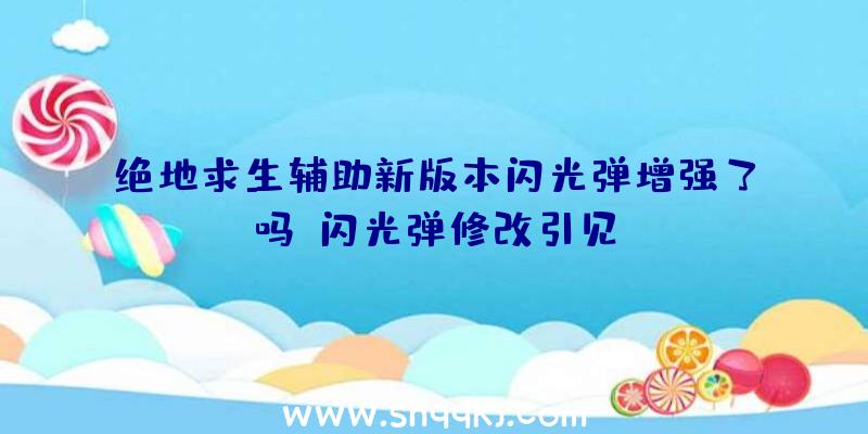 绝地求生辅助新版本闪光弹增强了吗？闪光弹修改引见