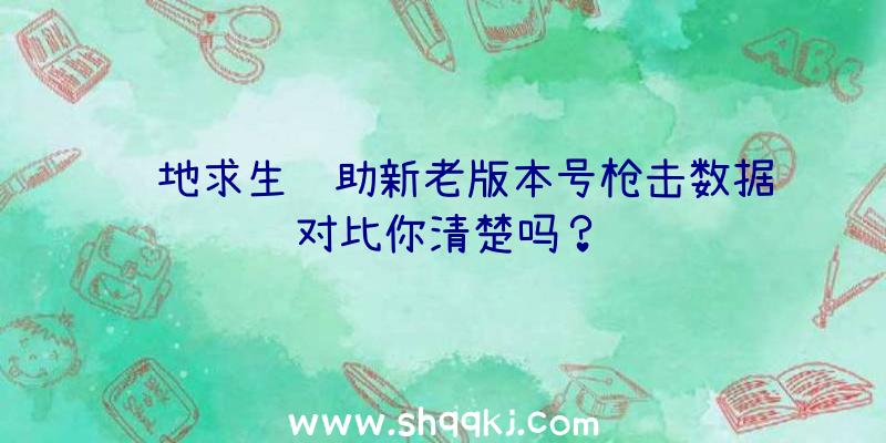 绝地求生辅助新老版本号枪击数据对比你清楚吗？