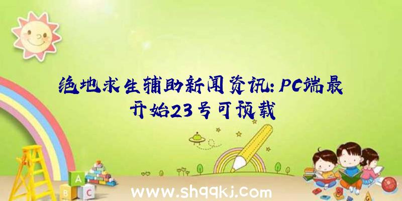 绝地求生辅助新闻资讯：PC端最开始23号可预载