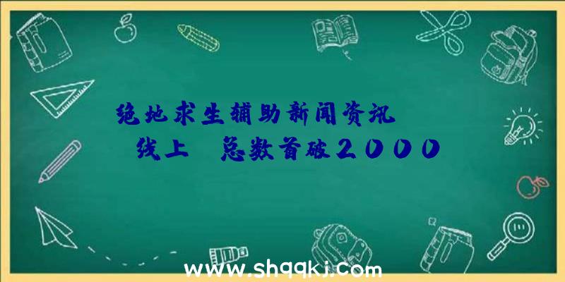 绝地求生辅助新闻资讯：Steam线上PK总数首破2000W