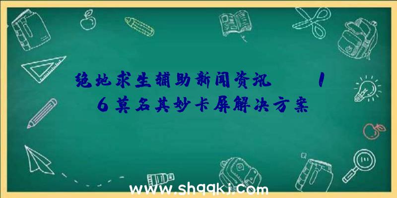 绝地求生辅助新闻资讯：cod16莫名其妙卡屏解决方案