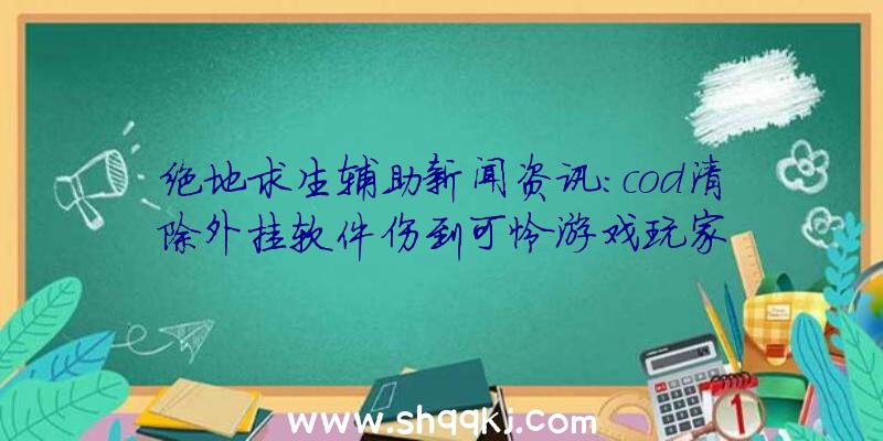 绝地求生辅助新闻资讯：cod清除外挂软件伤到可怜游戏玩家