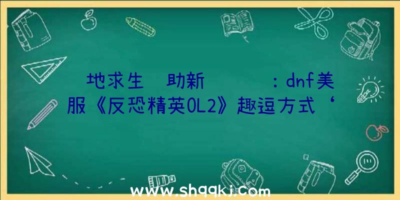 绝地求生辅助新闻资讯：dnf美服《反恐精英OL2》趣逗方式‘躲猫猫2’升级