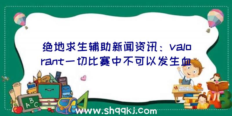 绝地求生辅助新闻资讯：valorant一切比赛中不可以发生血夜，用火苗取代