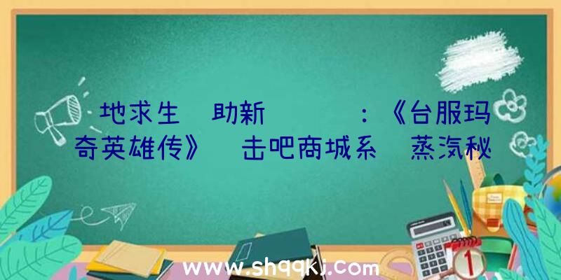 绝地求生辅助新闻资讯：《台服玛奇英雄传》进击吧商城系统蒸汽秘宝特版服装