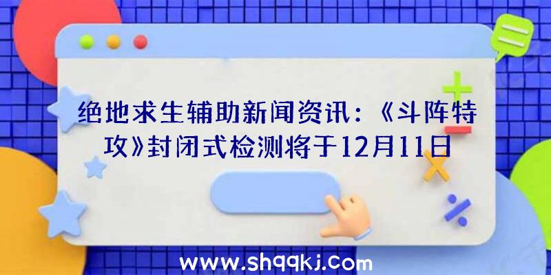 绝地求生辅助新闻资讯：《斗阵特攻》封闭式检测将于12月11日告一段落