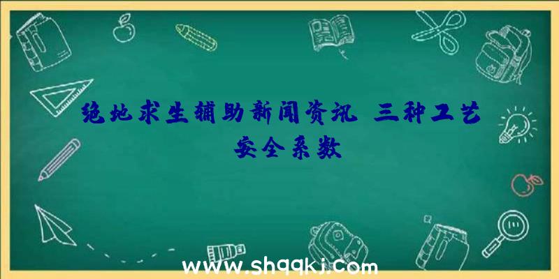 绝地求生辅助新闻资讯：三种工艺及安全系数