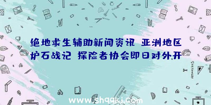 绝地求生辅助新闻资讯：亚洲地区炉石战记：探险者协会即日对外开放