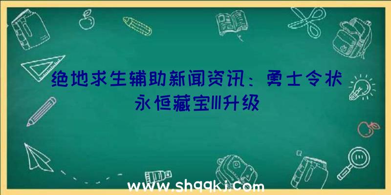 绝地求生辅助新闻资讯：勇士令状永恒藏宝III升级