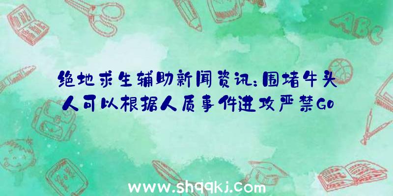 绝地求生辅助新闻资讯：围堵牛头人可以根据人质事件进攻严禁Goyo游戏玩家