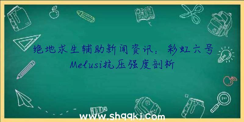 绝地求生辅助新闻资讯：彩虹六号Melusi抗压强度剖析