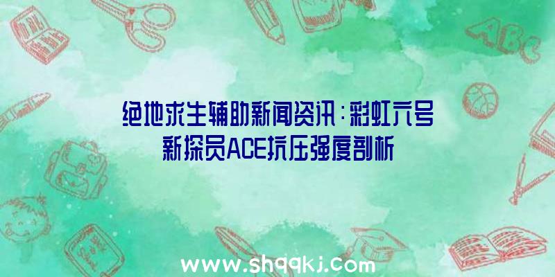 绝地求生辅助新闻资讯：彩虹六号新探员ACE抗压强度剖析