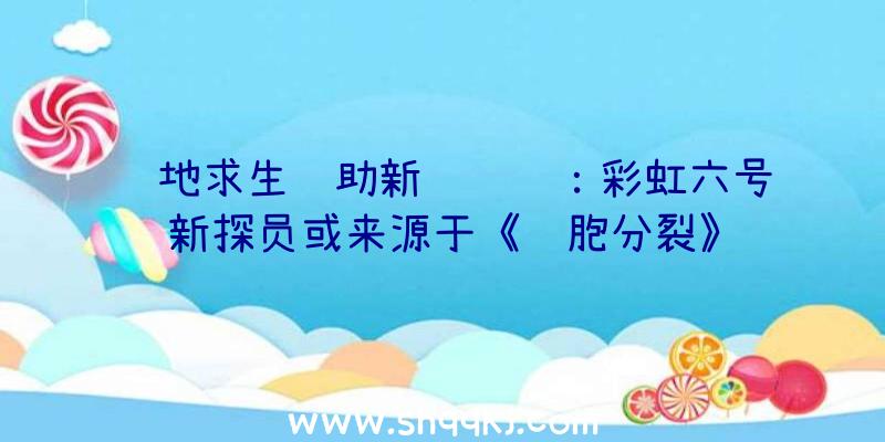 绝地求生辅助新闻资讯：彩虹六号新探员或来源于《细胞分裂》