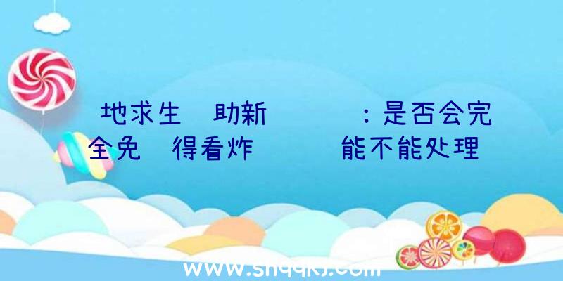 绝地求生辅助新闻资讯：是否会完全免费得看炸鱼问题能不能处理