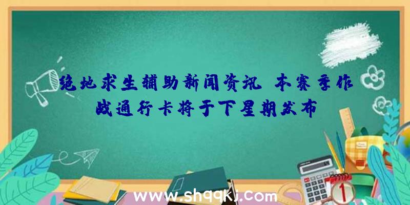 绝地求生辅助新闻资讯：本赛季作战通行卡将于下星期发布