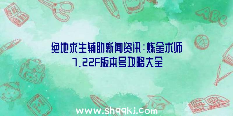 绝地求生辅助新闻资讯：炼金术师7.22F版本号攻略大全