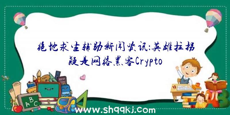 绝地求生辅助新闻资讯：英雄拄拐疑是网络黑客Crypto