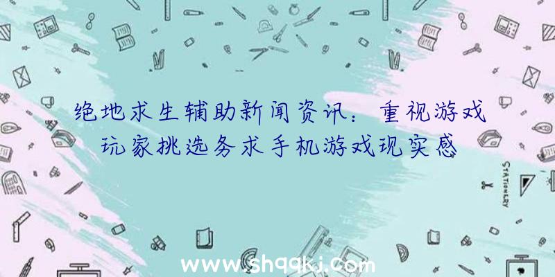 绝地求生辅助新闻资讯：重视游戏玩家挑选务求手机游戏现实感