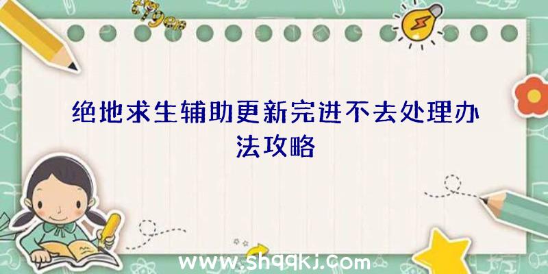 绝地求生辅助更新完进不去处理办法攻略