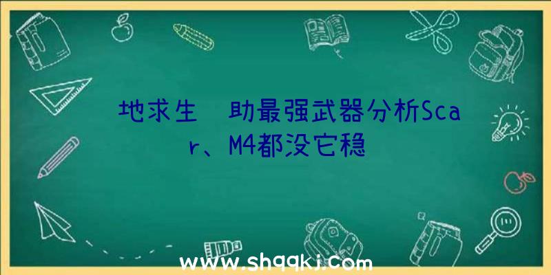 绝地求生辅助最强武器分析Scar、M4都没它稳