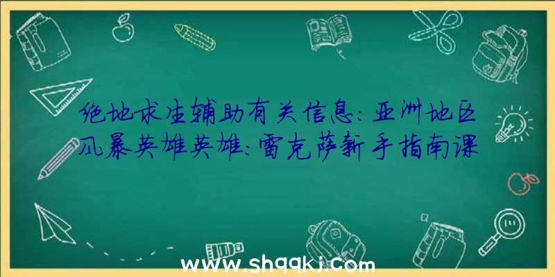 绝地求生辅助有关信息：亚洲地区风暴英雄英雄：雷克萨新手指南课堂教学