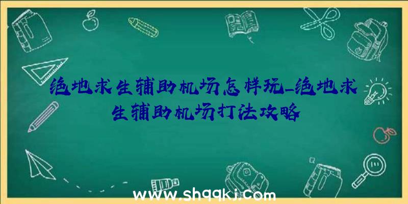 绝地求生辅助机场怎样玩_绝地求生辅助机场打法攻略