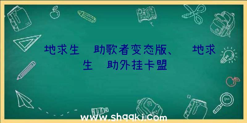 绝地求生辅助歌者变态版、绝地求生辅助外挂卡盟