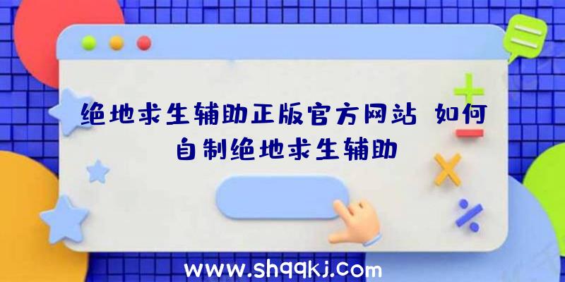 绝地求生辅助正版官方网站、如何自制绝地求生辅助