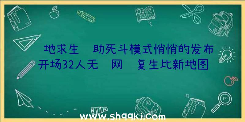 绝地求生辅助死斗模式悄悄的发布开场32人无线网络复生比新地图更刺激性